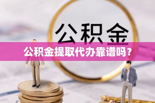 莘县公积金提取代办靠谱吗？
