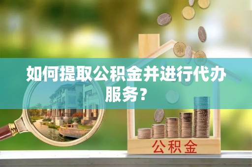 莘县如何提取公积金并进行代办服务？