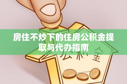 莘县房住不炒下的住房公积金提取与代办指南