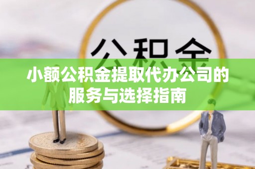 莘县小额公积金提取代办公司的服务与选择指南