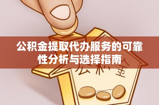 莘县公积金提取代办服务的可靠性分析与选择指南