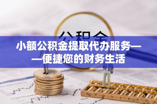 莘县小额公积金提取代办服务——便捷您的财务生活