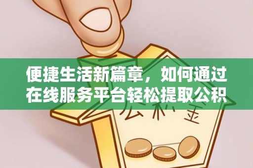 莘县便捷生活新篇章，如何通过在线服务平台轻松提取公积金