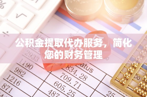 莘县公积金提取代办服务，简化您的财务管理