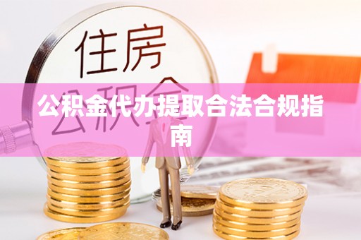 莘县公积金代办提取合法合规指南