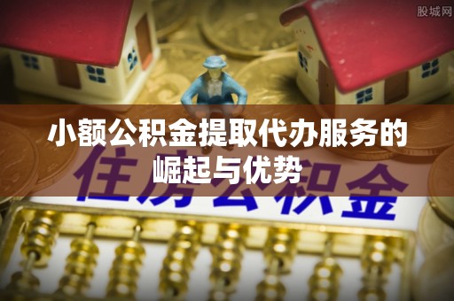 莘县小额公积金提取代办服务的崛起与优势