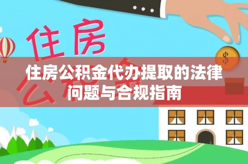 莘县住房公积金代办提取的法律问题与合规指南