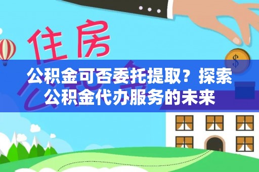 莘县公积金可否委托提取？探索公积金代办服务的未来