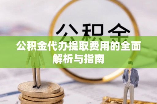 莘县公积金代办提取费用的全面解析与指南
