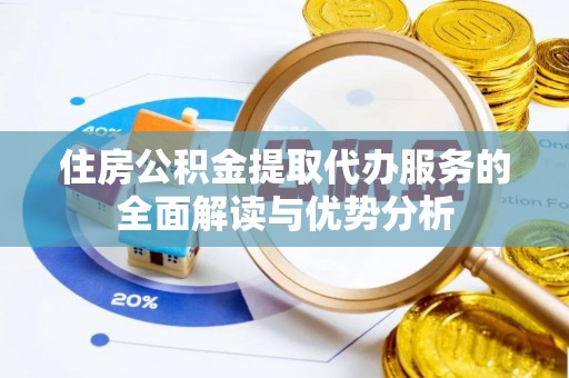 莘县住房公积金提取代办服务的全面解读与优势分析