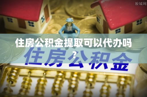 莘县住房公积金提取可以代办吗？