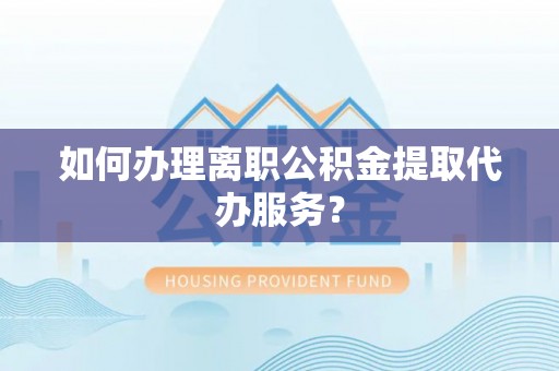 莘县如何办理离职公积金提取代办服务？
