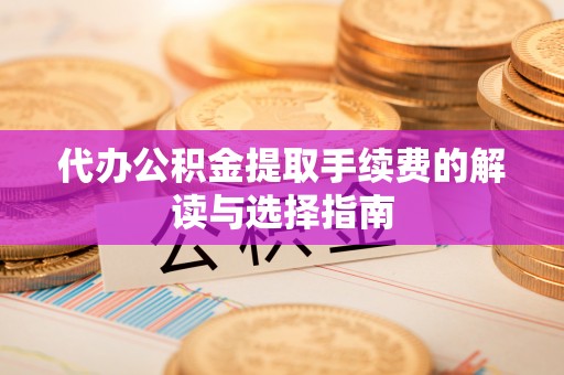 莘县代办公积金提取手续费的解读与选择指南