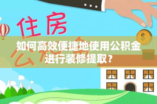 莘县如何高效便捷地使用公积金进行装修提取？