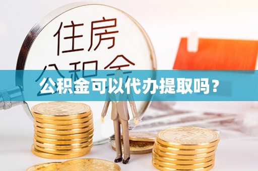 莘县公积金可以代办提取吗？