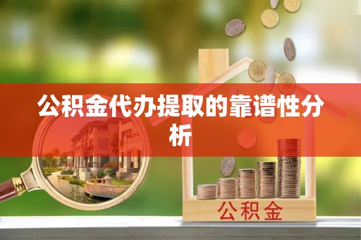 莘县公积金代办提取的靠谱性分析