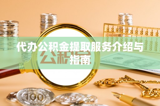 莘县代办公积金提取服务介绍与指南