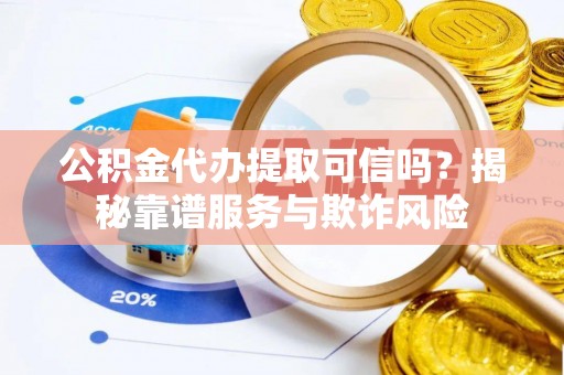 莘县公积金代办提取可信吗？揭秘靠谱服务与欺诈风险