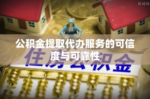 莘县公积金提取代办服务的可信度与可靠性
