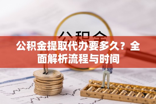 莘县公积金提取代办要多久？全面解析流程与时间