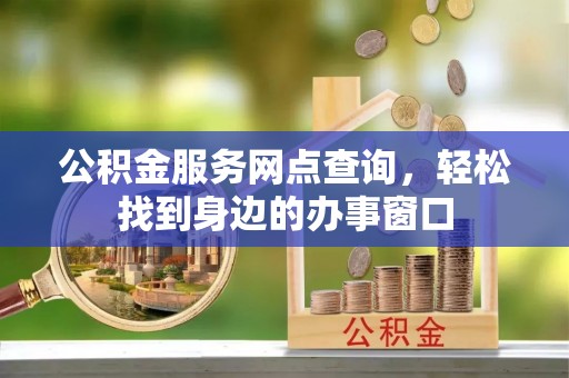 莘县公积金服务网点查询，轻松找到身边的办事窗口